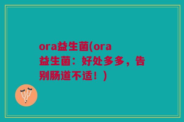 ora益生菌(ora益生菌:好处多多,告别肠道不适!)