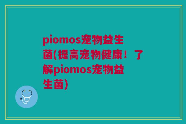 piomos宠物益生菌(提高宠物健康!了解piomos宠物益生菌)