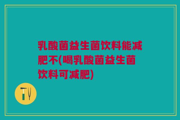 乳酸菌益生菌饮料能减肥不(喝乳酸菌益生菌饮料可减肥)