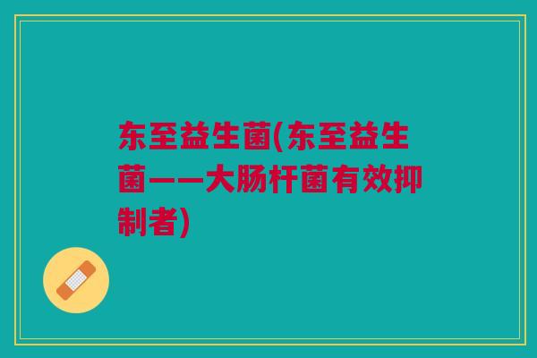 东至益生菌(东至益生菌——大肠杆菌有效抑制者)