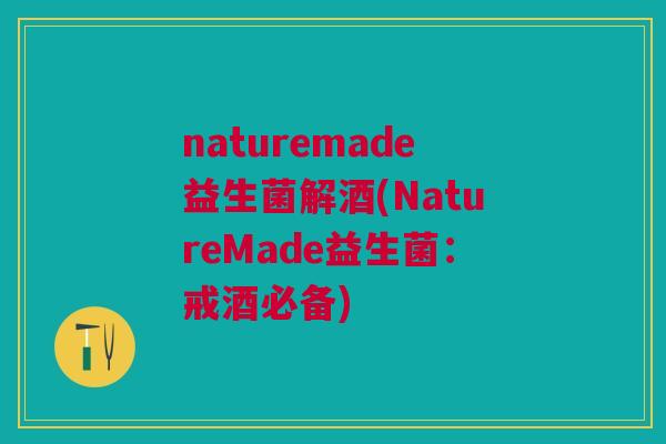 naturemade益生菌解酒(NatureMade益生菌:戒酒必备) naturemade益生菌解酒(NatureMade益生菌:戒酒必备)
