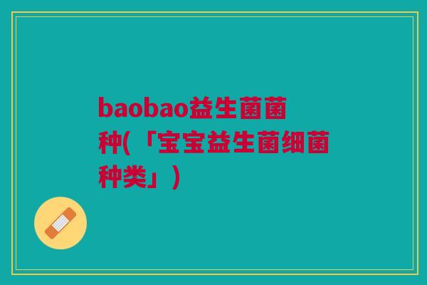 baobao益生菌菌种(「宝宝益生菌细菌种类」)