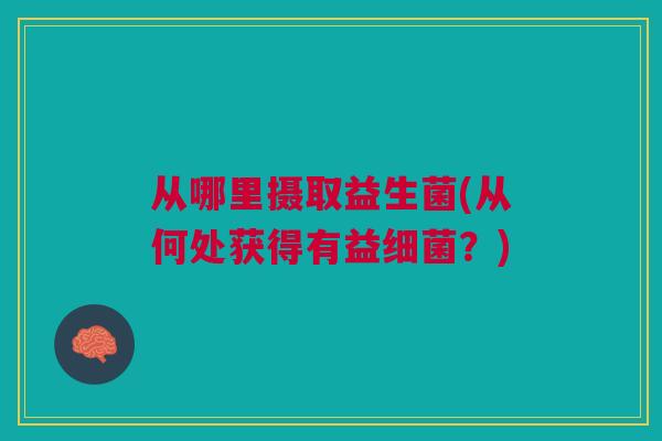 从哪里摄取益生菌(从何处获得有益?) 从哪里摄取益生菌(从何处获得有益?)