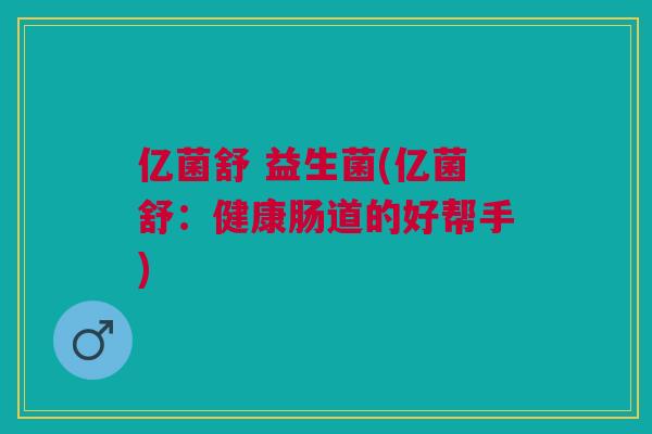亿菌舒 益生菌(亿菌舒：健康肠道的好帮手)