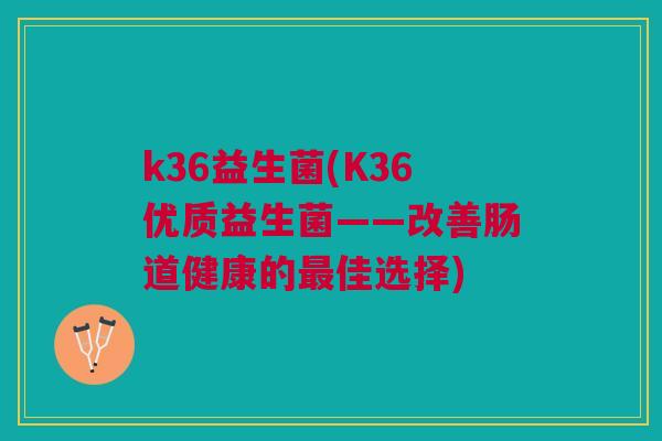 k36益生菌(K36优质益生菌——改善肠道健康的佳选择) k36益生菌(K36优质益生菌——改善肠道健康的佳选择)