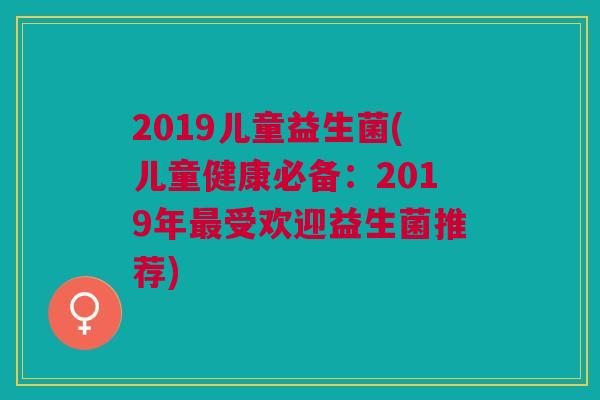 2019儿童益生菌(儿童健康必备:2019年最受欢迎益生菌推荐)