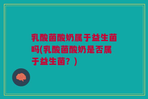 乳酸菌酸奶属于益生菌吗(乳酸菌酸奶是否属于益生菌?) 乳酸菌酸奶属于益生菌吗(乳酸菌酸奶是否属于益生菌?)