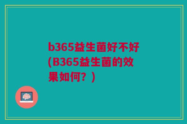 b365益生菌好不好(B365益生菌的效果如何?) b365益生菌好不好(B365益生菌的效果如何?)
