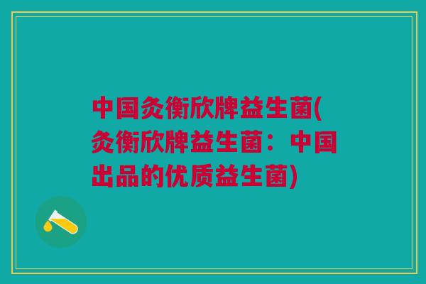 中国灸衡欣牌益生菌(灸衡欣牌益生菌:中国出品的优质益生菌) 中国灸衡欣牌益生菌(灸衡欣牌益生菌:中国出品的优质益生菌)