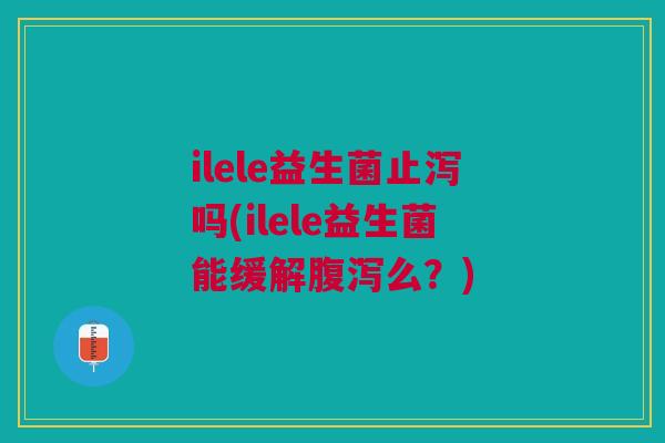 ilele益生菌止泻吗(ilele益生菌能缓解么?) ilele益生菌止泻吗(ilele益生菌能缓解么?)