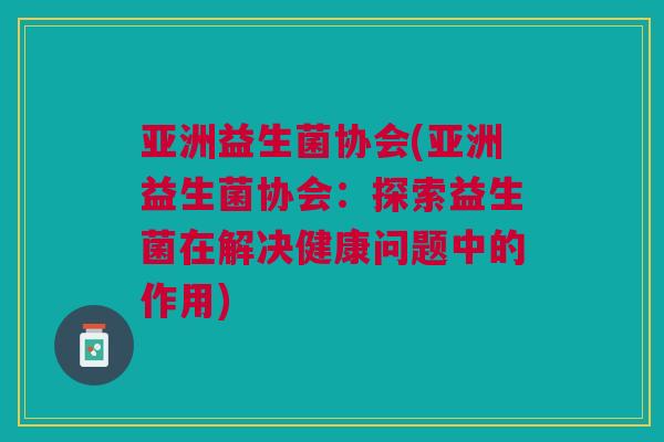 亚洲益生菌协会(亚洲益生菌协会:探索益生菌在解决健康问题中的作用)