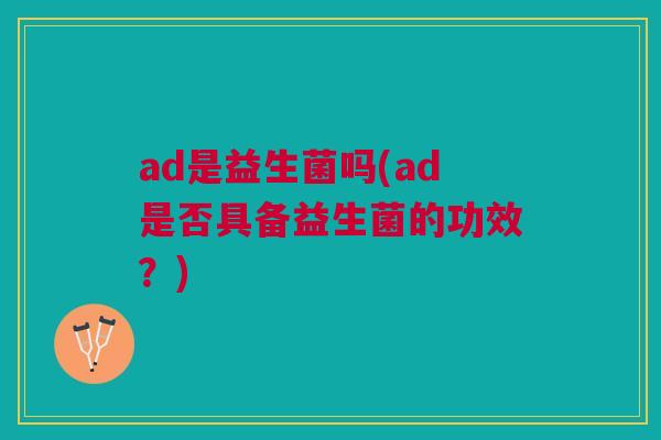 ad是益生菌吗(ad是否具备益生菌的功效?) ad是益生菌吗(ad是否具备益生菌的功效?)