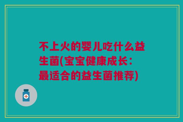 不上火的婴儿吃什么益生菌(宝宝健康成长:最适合的益生菌推荐)