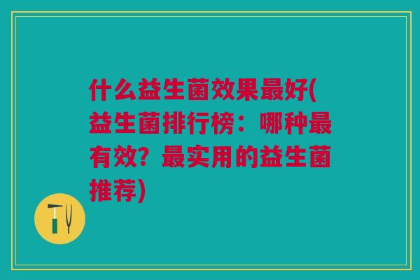 什么益生菌效果好(益生菌排行榜:哪种有效?实用的益生菌推荐) 什么益生菌效果好(益生菌排行榜:哪种有效?实用的益生菌推荐)