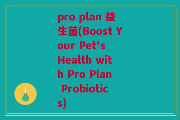 pro plan 益生菌(Boost Your Pet's Health with Pro Plan Probiotics) pro plan 益生菌(Boost Your Pet's Health with Pro Plan Probiotics)
