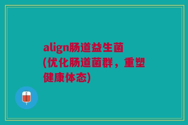 align肠道益生菌(优化肠道菌群,重塑健康体态) align肠道益生菌(优化肠道菌群,重塑健康体态)