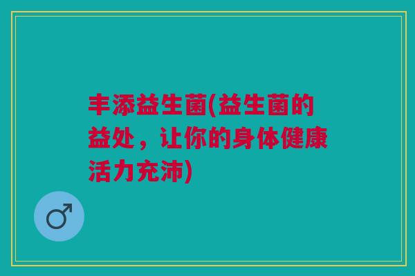 丰添益生菌(益生菌的益处,让你的身体健康活力充沛) 丰添益生菌(益生菌的益处,让你的身体健康活力充沛)