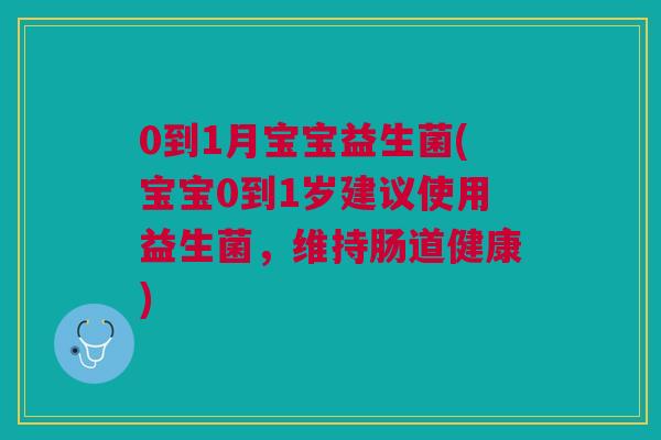 0到1月宝宝益生菌(宝宝0到1岁建议使用益生菌,维持肠道健康)