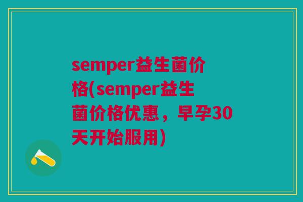 semper益生菌价格(semper益生菌价格优惠,早孕30天开始服用)