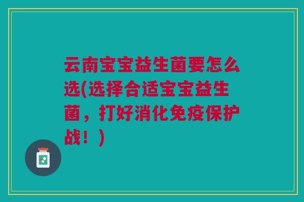 云南宝宝益生菌要怎么选(选择合适宝宝益生菌,打好消化免疫保护战!)