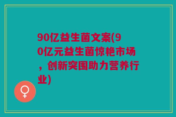 90亿益生菌文案(90亿元益生菌惊艳市场,创新突围助力营养行业)