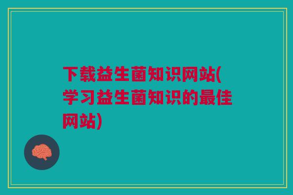 下载益生菌知识网站(学习益生菌知识的最佳网站)