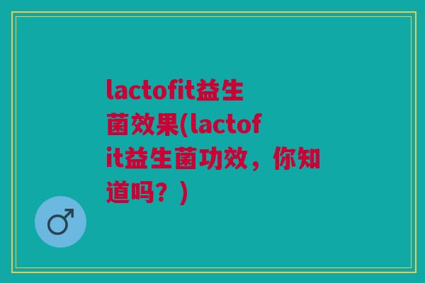 lactofit益生菌效果(lactofit益生菌功效,你知道吗?) lactofit益生菌效果(lactofit益生菌功效,你知道吗?)