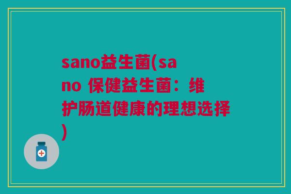 sano益生菌(sano 保健益生菌:维护肠道健康的理想选择)