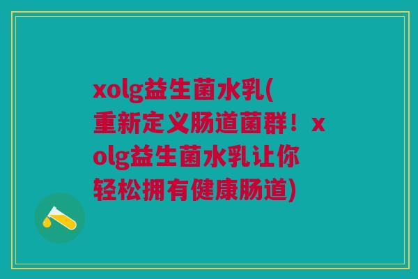 xolg益生菌水乳(重新定义肠道菌群!xolg益生菌水乳让你轻松拥有健康肠道)