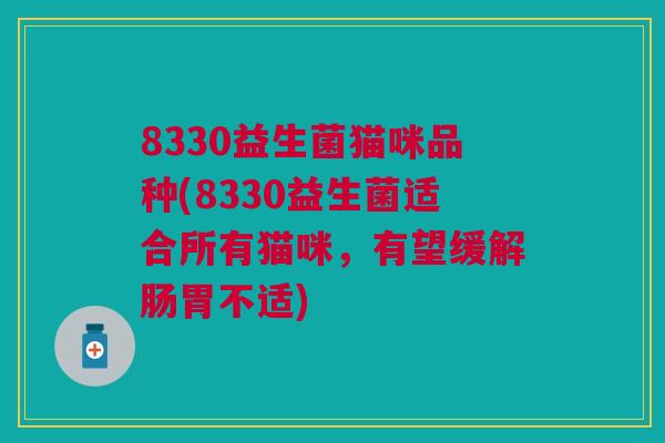 8330益生菌猫咪品种(8330益生菌适合所有猫咪,有望缓解肠胃不适) 8330益生菌猫咪品种(8330益生菌适合所有猫咪,有望缓解肠胃不适)