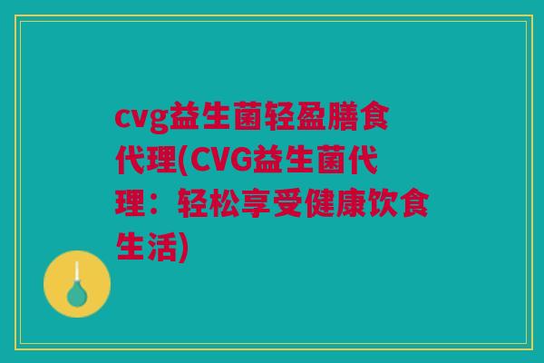 cvg益生菌轻盈膳食代理(CVG益生菌代理:轻松享受健康饮食生活) cvg益生菌轻盈膳食代理(CVG益生菌代理:轻松享受健康饮食生活)