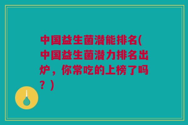 中国益生菌潜能排名(中国益生菌潜力排名出炉,你常吃的上榜了吗?)