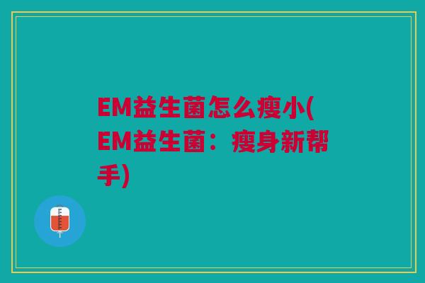 EM益生菌怎么瘦小(EM益生菌：瘦身新帮手)