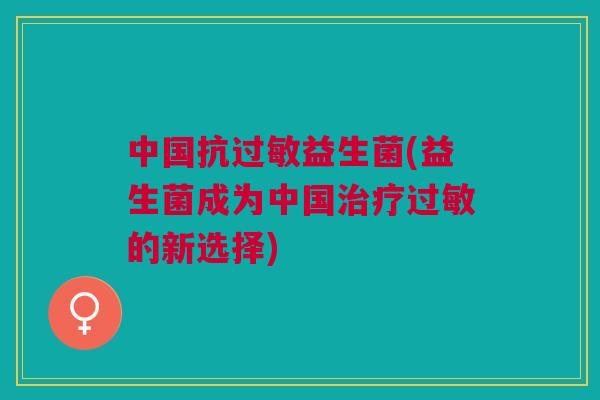 中国抗益生菌(益生菌成为中国的新选择) 中国抗益生菌(益生菌成为中国的新选择)
