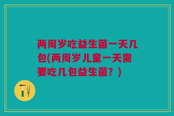 两周岁吃益生菌一天几包(两周岁儿童一天需要吃几包益生菌?) 两周岁吃益生菌一天几包(两周岁儿童一天需要吃几包益生菌?)