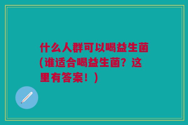 什么人群可以喝益生菌(谁适合喝益生菌?这里有答案!) 什么人群可以喝益生菌(谁适合喝益生菌?这里有答案!)
