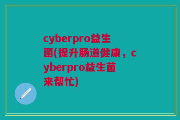 cyberpro益生菌(提升肠道健康,cyberpro益生菌来帮忙)