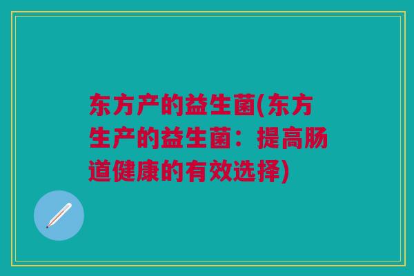 东方产的益生菌(东方生产的益生菌:提高肠道健康的有效选择)