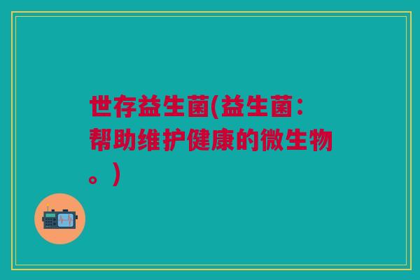 世存益生菌(益生菌:帮助维护健康的微生物。)
