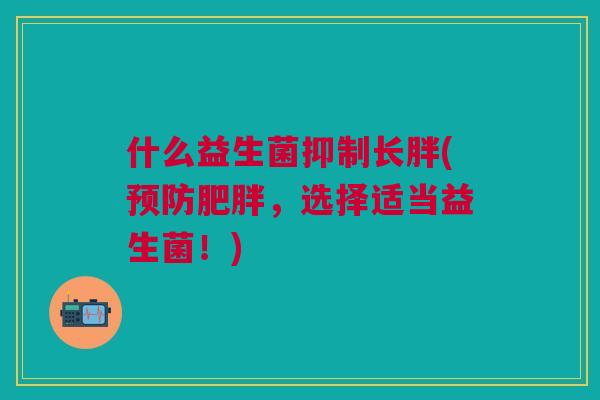 什么益生菌抑制长胖(预防肥胖,选择适当益生菌!)