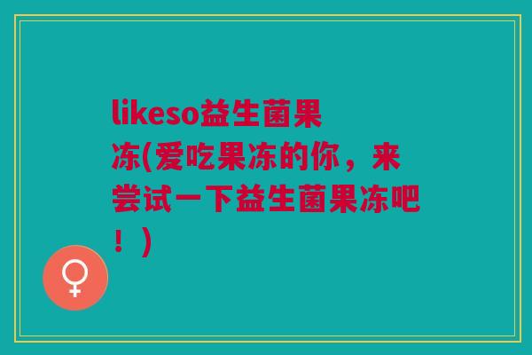 likeso益生菌果冻(爱吃果冻的你,来尝试一下益生菌果冻吧!)