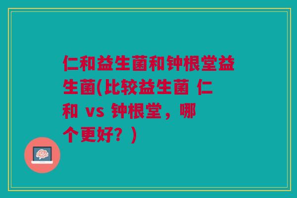 仁和益生菌和钟根堂益生菌(比较益生菌 仁和 vs 钟根堂，哪个更好？)