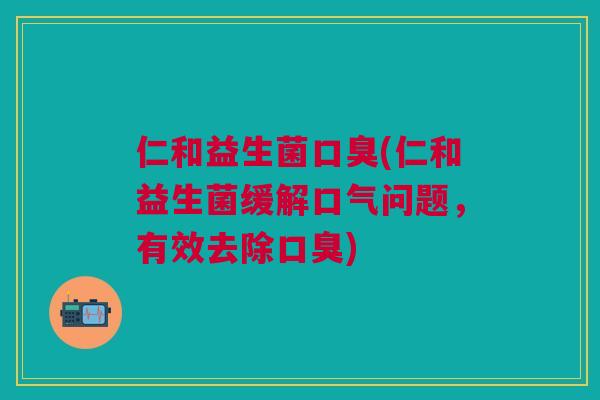 仁和益生菌口臭(仁和益生菌缓解口气问题,有效去除口臭)