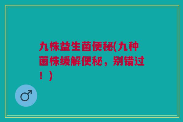 九株益生菌便秘(九种菌株缓解便秘,别错过!)