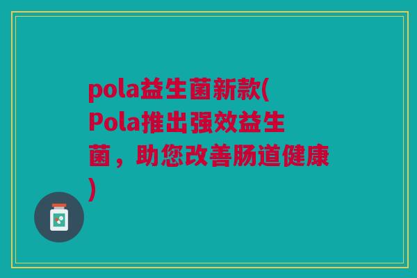 pola益生菌新款(Pola推出强效益生菌,助您改善肠道健康)