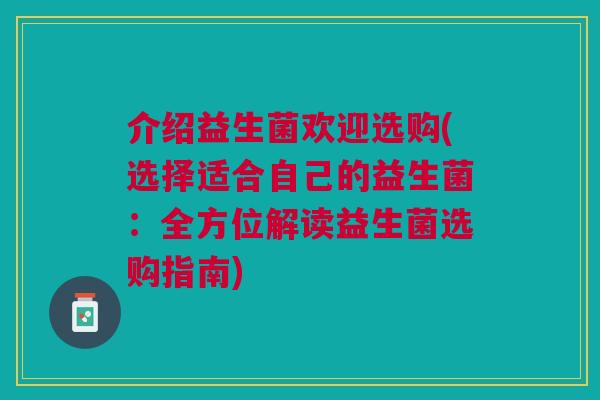 介绍益生菌欢迎选购(选择适合自己的益生菌：全方位解读益生菌选购指南)