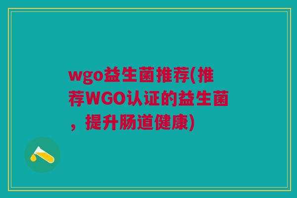 wgo益生菌推荐(推荐WGO认证的益生菌,提升肠道健康)