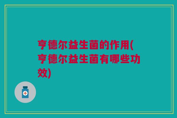 亨德尔益生菌的作用(亨德尔益生菌有哪些功效)