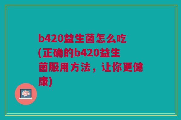 b420益生菌怎么吃(正确的b420益生菌服用方法,让你更健康)
