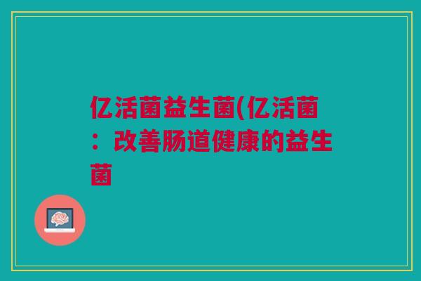 亿活菌益生菌(亿活菌:改善肠道健康的益生菌